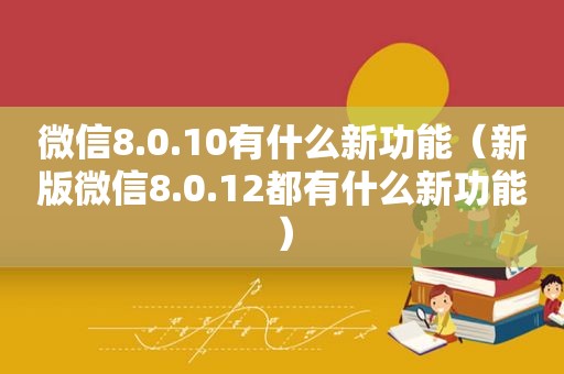 微信8.0.10有什么新功能（新版微信8.0.12都有什么新功能）