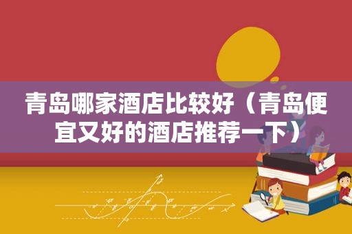 青岛哪家酒店比较好（青岛便宜又好的酒店推荐一下）