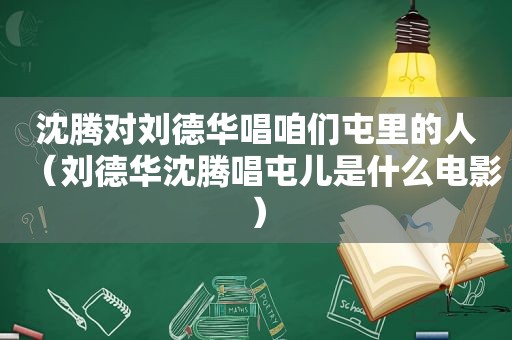 沈腾对刘德华唱咱们屯里的人（刘德华沈腾唱屯儿是什么电影）