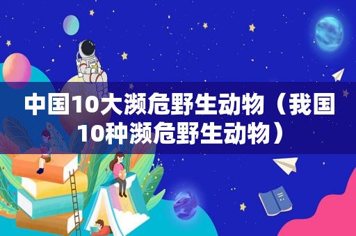 中国10大濒危野生动物（我国10种濒危野生动物）