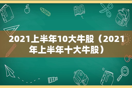 2021上半年10大牛股（2021年上半年十大牛股）