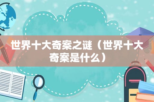 世界十大奇案之谜（世界十大奇案是什么）