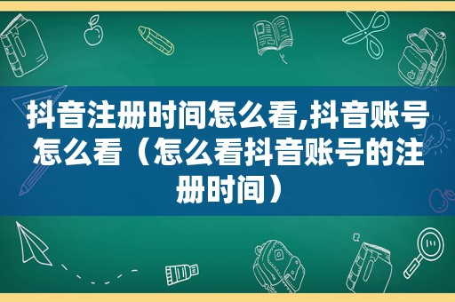 抖音注册时间怎么看,抖音账号怎么看（怎么看抖音账号的注册时间）