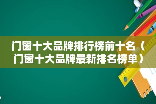 门窗十大品牌排行榜前十名（门窗十大品牌最新排名榜单）
