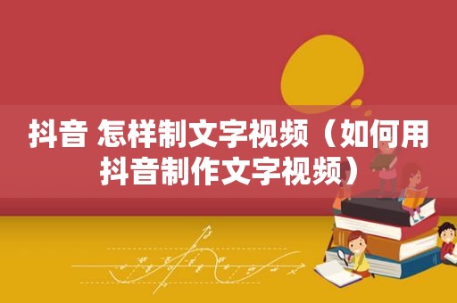 抖音 怎样制文字视频（如何用抖音制作文字视频）