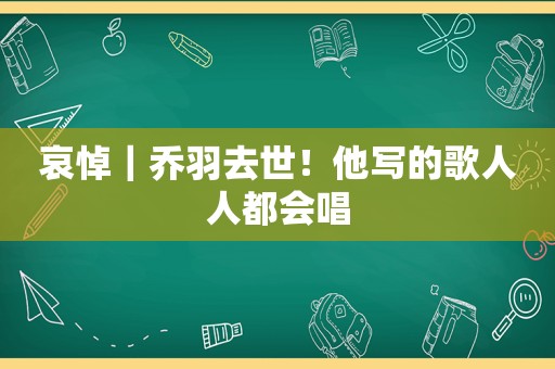 哀悼｜乔羽去世！他写的歌人人都会唱