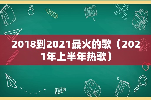 2018到2021最火的歌（2021年上半年热歌）