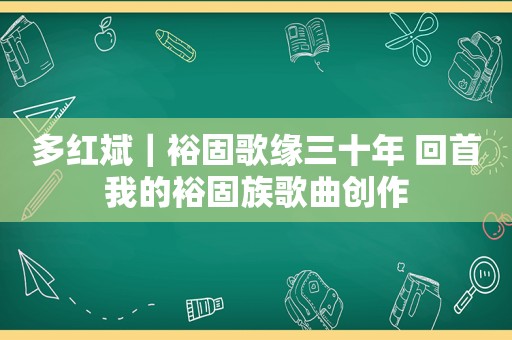 多红斌｜裕固歌缘三十年 回首我的裕固族歌曲创作