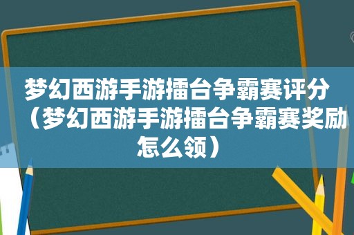 梦幻西游手游擂台争霸赛评分（梦幻西游手游擂台争霸赛奖励怎么领）