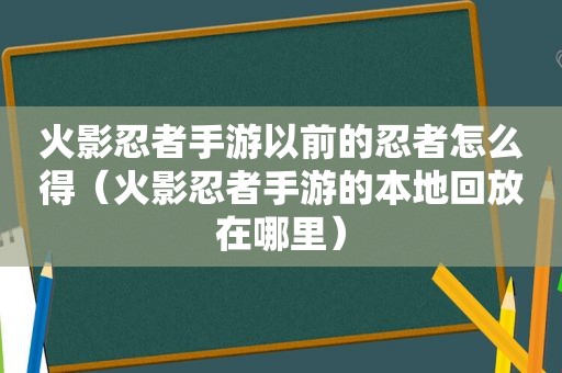 火影忍者手游以前的忍者怎么得（火影忍者手游的本地回放在哪里）