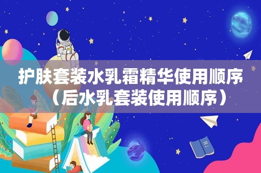 护肤套装水乳霜精华使用顺序（后水乳套装使用顺序）