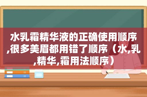 水乳霜精华液的正确使用顺序,很多美眉都用错了顺序（水,乳,精华,霜用法顺序）