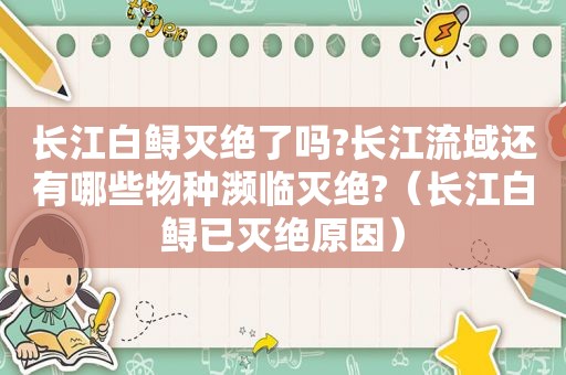 长江白鲟灭绝了吗?长江流域还有哪些物种濒临灭绝?（长江白鲟已灭绝原因）