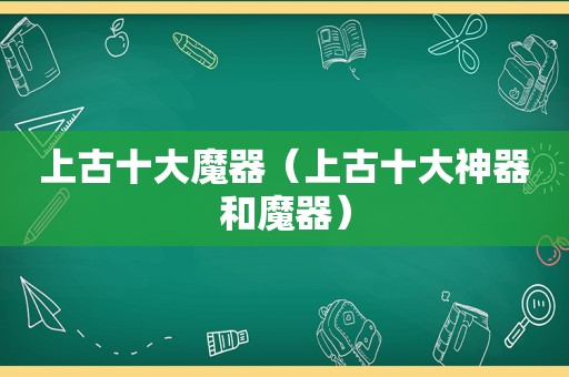 上古十大魔器（上古十大神器和魔器）