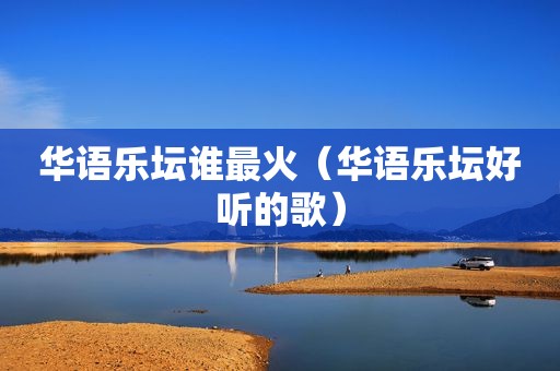 华语乐坛谁最火（华语乐坛好听的歌）