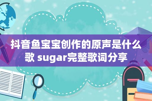 抖音鱼宝宝创作的原声是什么歌 sugar完整歌词分享