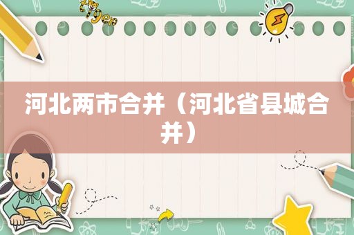 河北两市合并（河北省县城合并）