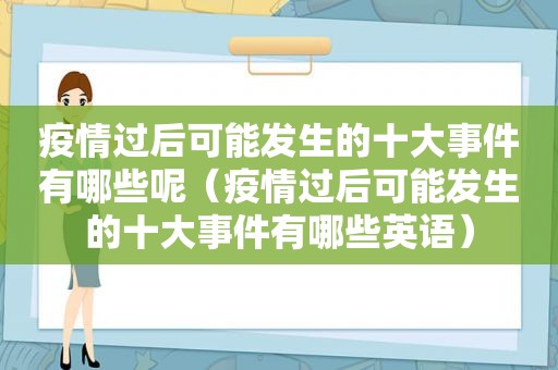 疫情过后可能发生的十大事件有哪些呢（疫情过后可能发生的十大事件有哪些英语）