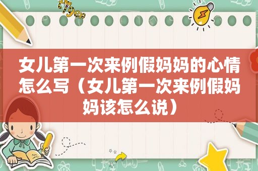 女儿第一次来例假妈妈的心情怎么写（女儿第一次来例假妈妈该怎么说）