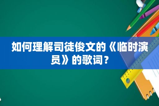 如何理解司徒俊文的《临时演员》的歌词？