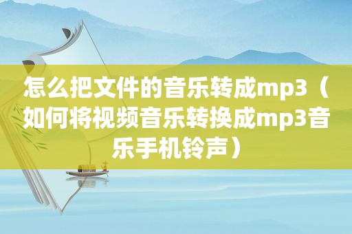 怎么把文件的音乐转成mp3（如何将视频音乐转换成mp3音乐手机 *** ）