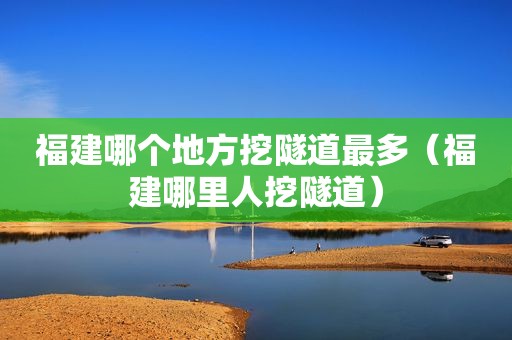 福建哪个地方挖隧道最多（福建哪里人挖隧道）