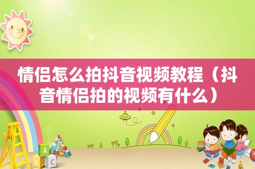 情侣怎么拍抖音视频教程（抖音情侣拍的视频有什么）