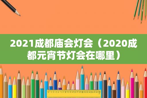 2021成都庙会灯会（2020成都元宵节灯会在哪里）