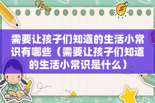需要让孩子们知道的生活小常识有哪些（需要让孩子们知道的生活小常识是什么）