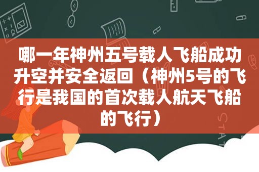 哪一年神州五号载人飞船成功升空并安全返回（神州5号的飞行是我国的首次载人航天飞船的飞行）