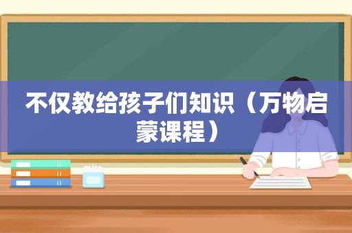 不仅教给孩子们知识（万物启蒙课程）