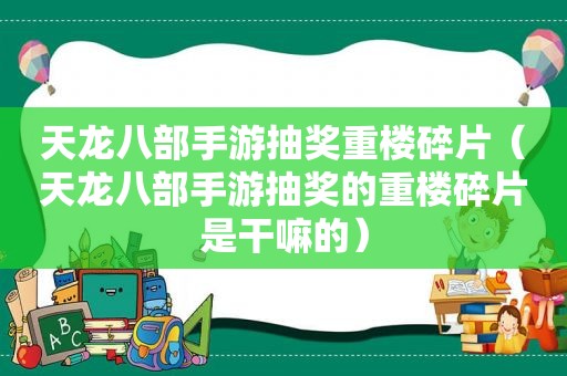 天龙八部手游抽奖重楼碎片（天龙八部手游抽奖的重楼碎片是干嘛的）