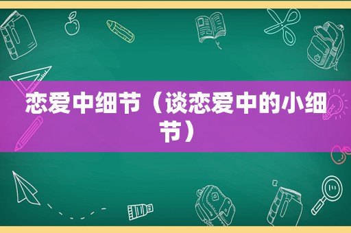 恋爱中细节（谈恋爱中的小细节）