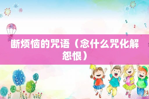 断烦恼的咒语（念什么咒化解怨恨）