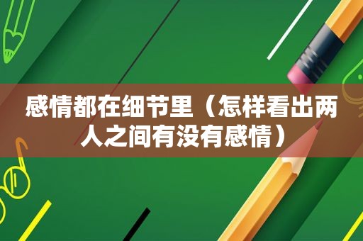 感情都在细节里（怎样看出两人之间有没有感情）