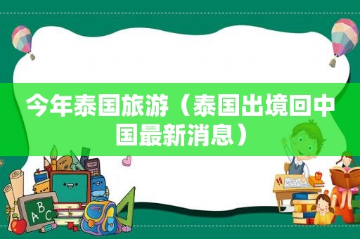 今年泰国旅游（泰国出境回中国最新消息）