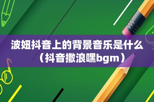 波妞抖音上的背景音乐是什么（抖音撒浪嘿bgm）