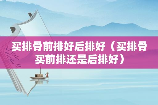 买排骨前排好后排好（买排骨买前排还是后排好）
