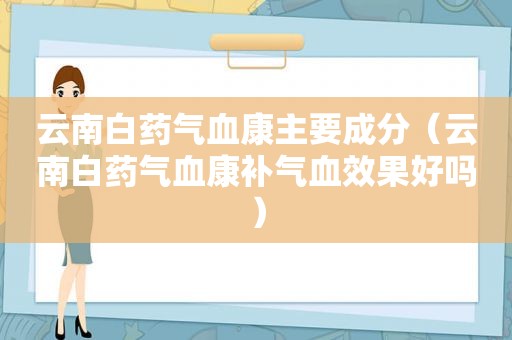 云南白药气血康主要成分（云南白药气血康补气血效果好吗）