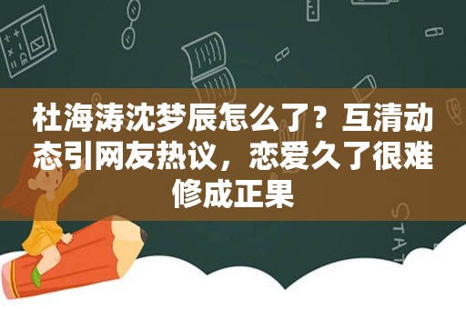 杜海涛沈梦辰怎么了？互清动态引网友热议，恋爱久了很难修成正果