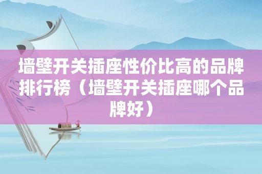 墙壁开关插座性价比高的品牌排行榜（墙壁开关插座哪个品牌好）
