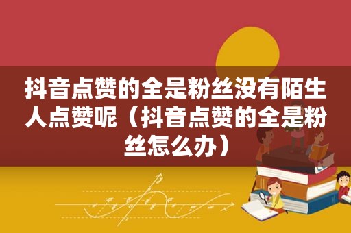 抖音点赞的全是粉丝没有陌生人点赞呢（抖音点赞的全是粉丝怎么办）
