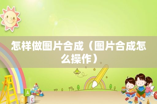 怎样做图片合成（图片合成怎么操作）