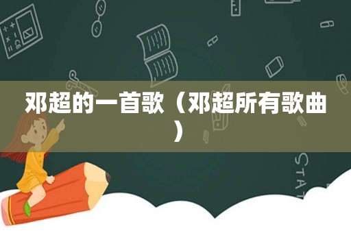 邓超的一首歌（邓超所有歌曲）