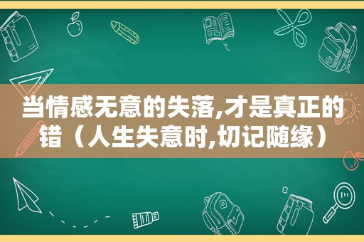 当情感无意的失落,才是真正的错（人生失意时,切记随缘）