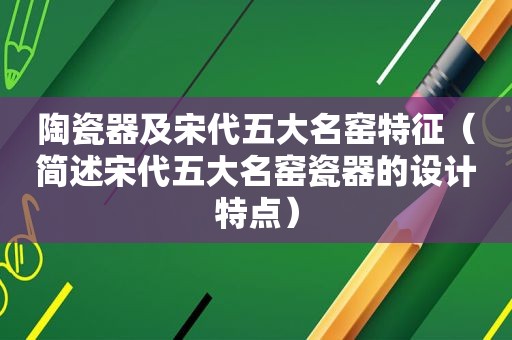 陶瓷器及宋代五大名窑特征（简述宋代五大名窑瓷器的设计特点）