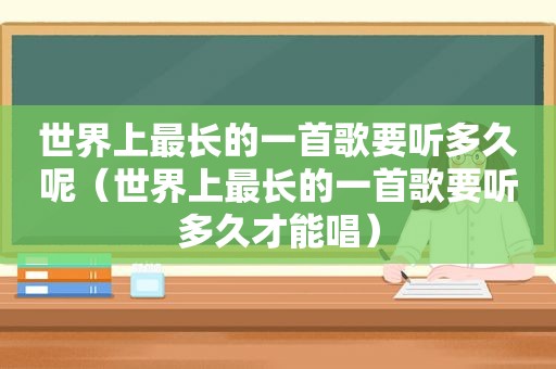 世界上最长的一首歌要听多久呢（世界上最长的一首歌要听多久才能唱）