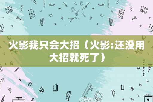 火影我只会大招（火影:还没用大招就死了）