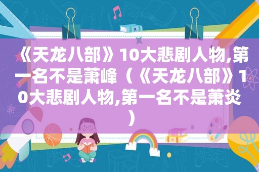 《天龙八部》10大悲剧人物,第一名不是萧峰（《天龙八部》10大悲剧人物,第一名不是萧炎）