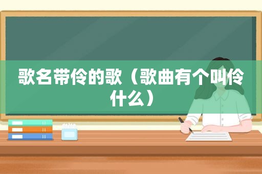 歌名带伶的歌（歌曲有个叫伶什么）